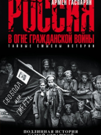 Тайные смыслы истории - Гаспарян Армен - Россия в огне Гражданской войны: подлинная история самой страшной братоубийственной войны [2016, FB2, RUS]