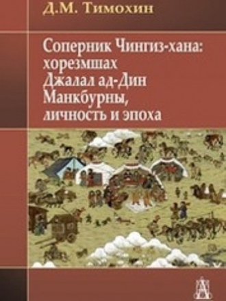 Исторические исследования - Тимохин Д.М. - Соперник Чингиз-хана: хорезмшах Джалал ад-Дин Манкбурны, личность и эпоха [2020, PDF, RUS]