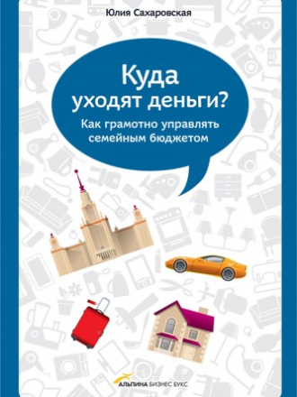 Сахаровская Юлия - Куда уходят деньги? Как грамотно управлять семейным бюджетом [2012, FB2, EPUB, PDF, RUS]